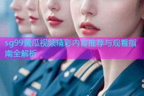 sg99黄瓜视频精彩内容推荐与观看指南全解析