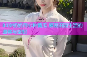83岁奶奶用心种黄瓜 展现田园生活的温馨与坚韧
