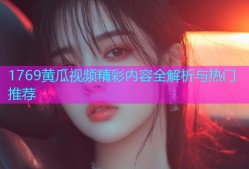 1769黄瓜视频精彩内容全解析与热门推荐