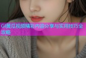 GI黄瓜视频精彩内容分享与实用技巧全攻略