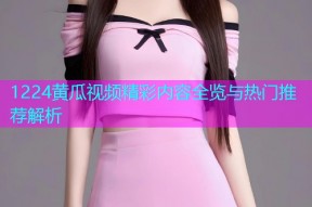 1224黄瓜视频精彩内容全览与热门推荐解析