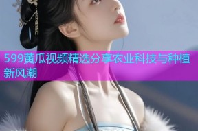 599黄瓜视频精选分享农业科技与种植新风潮