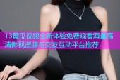 13黄瓜视频全新体验免费观看海量高清影视资源与交友互动平台推荐