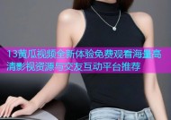 13黄瓜视频全新体验免费观看海量高清影视资源与交友互动平台推荐