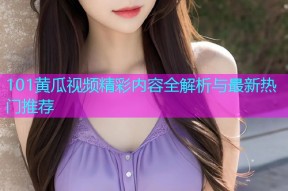101黄瓜视频精彩内容全解析与最新热门推荐