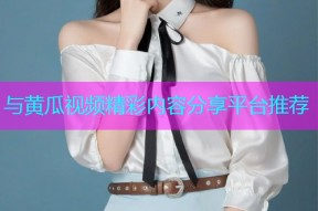 与黄瓜视频精彩内容分享平台推荐