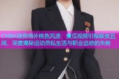 CNBA球员场外桃色风波：黄瓜视频引爆联赛丑闻，深度揭秘运动员私生活与职业道德的失衡