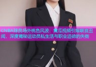 CNBA球员场外桃色风波：黄瓜视频引爆联赛丑闻，深度揭秘运动员私生活与职业道德的失衡