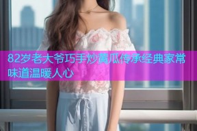 82岁老大爷巧手炒黄瓜传承经典家常味道温暖人心