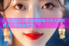 61视频黄瓜视频最新破解会员无限观看去广告资源分享