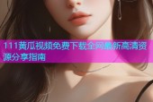 111黄瓜视频免费下载全网最新高清资源分享指南