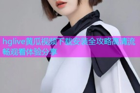 hglive黄瓜视频下载安装全攻略高清流畅观看体验分享