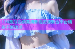 136黄瓜视频高清影视资源聚合平台精彩不断放送
