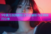 9号黄瓜视频教程全方位解析与实用技巧分享