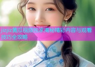 jizjiz黄瓜视频独家揭秘精彩内容与观看技巧全攻略