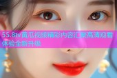 55.8tv黄瓜视频精彩内容汇聚高清观看体验全新升级