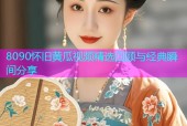 8090怀旧黄瓜视频精选回顾与经典瞬间分享