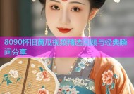 8090怀旧黄瓜视频精选回顾与经典瞬间分享