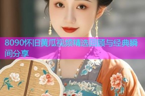 8090怀旧黄瓜视频精选回顾与经典瞬间分享