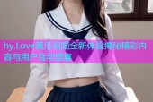 hy.Love黄瓜视频全新体验揭秘精彩内容与用户互动盛宴