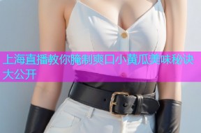上海直播教你腌制爽口小黄瓜美味秘诀大公开