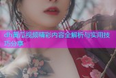 dh黄瓜视频精彩内容全解析与实用技巧分享