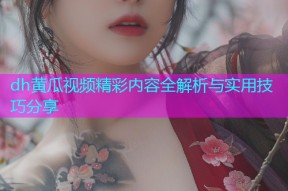 dh黄瓜视频精彩内容全解析与实用技巧分享