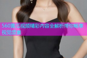 560黄瓜视频精彩内容全解析带你畅享视觉盛宴