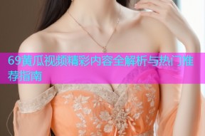 69黄瓜视频精彩内容全解析与热门推荐指南