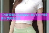 100香蕉黄瓜视频精选分享让你大开眼界乐享美味生活