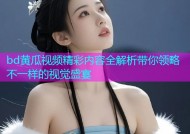 bd黄瓜视频精彩内容全解析带你领略不一样的视觉盛宴