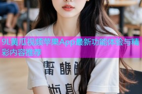 9L黄瓜视频苹果App最新功能体验与精彩内容推荐