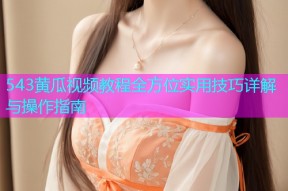 543黄瓜视频教程全方位实用技巧详解与操作指南