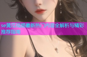 se黄瓜视频最新热门内容全解析与精彩推荐指南
