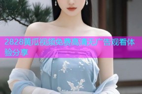 2828黄瓜视频免费高清无广告观看体验分享