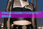 99精品黄瓜视频精彩内容推荐与热门观看指南