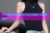 2345黄瓜视频精彩内容全解析与最新推荐