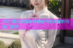 2021黄瓜视频账号精彩内容全解析与热门推荐