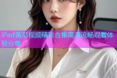 iPad黄瓜视频精彩合集高清流畅观看体验分享