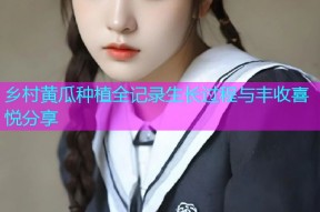 乡村黄瓜种植全记录生长过程与丰收喜悦分享