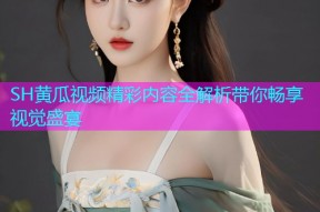 SH黄瓜视频精彩内容全解析带你畅享视觉盛宴