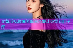 买黄瓜视频爆笑瞬间合集让你笑到肚子疼