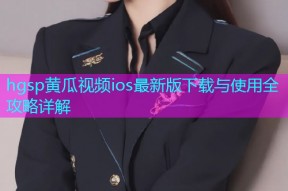 hgsp黄瓜视频ios最新版下载与使用全攻略详解