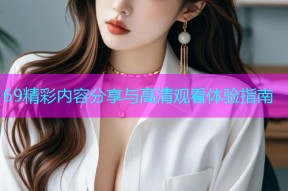 69精彩内容分享与高清观看体验指南