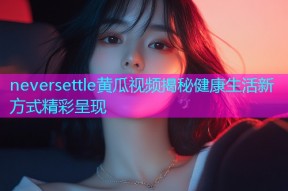 neversettle黄瓜视频揭秘健康生活新方式精彩呈现