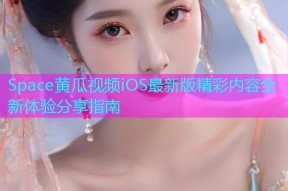 Space黄瓜视频iOS最新版精彩内容全新体验分享指南