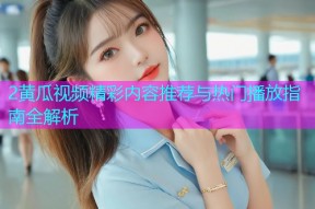 2黄瓜视频精彩内容推荐与热门播放指南全解析