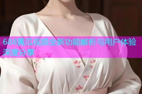 688黄瓜视频全新功能解析与用户体验深度分享