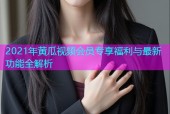 2021年黄瓜视频会员专享福利与最新功能全解析
