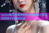 hgliye黄瓜视频全新社交体验真人互动短视频平台精彩纷呈